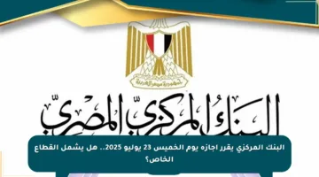 البنك المركزي يقرر إجازة يوم الخميس 23 يوليو 2025.. هل يشمل القطاع الخاص؟